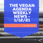 THE VEGAN AGENDA WEEKLY NEWS – 1/12/21