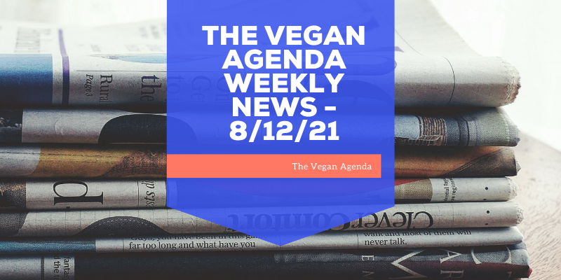 THE VEGAN AGENDA WEEKLY NEWS – 8/12/21